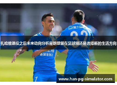 扎哈维退役之后未来动向分析是继续留在足球圈还是选择新的生活方向
