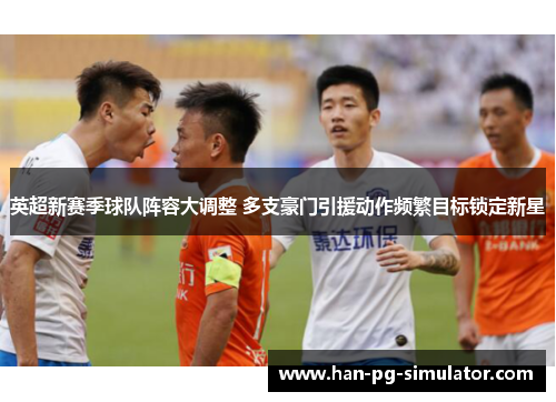 英超新赛季球队阵容大调整 多支豪门引援动作频繁目标锁定新星