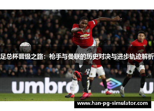 足总杯晋级之路：枪手与曼联的历史对决与进步轨迹解析