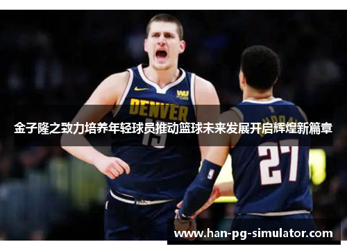 金子隆之致力培养年轻球员推动篮球未来发展开启辉煌新篇章