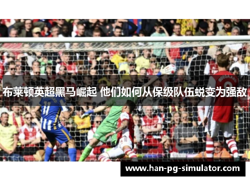 布莱顿英超黑马崛起 他们如何从保级队伍蜕变为强敌