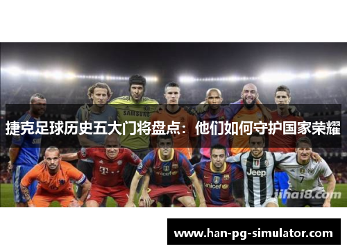 捷克足球历史五大门将盘点：他们如何守护国家荣耀