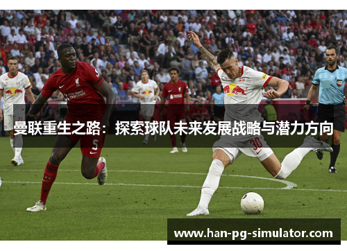 曼联重生之路：探索球队未来发展战略与潜力方向