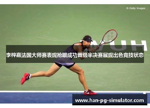 李梓嘉法国大师赛表现抢眼成功晋级半决赛展现出色竞技状态