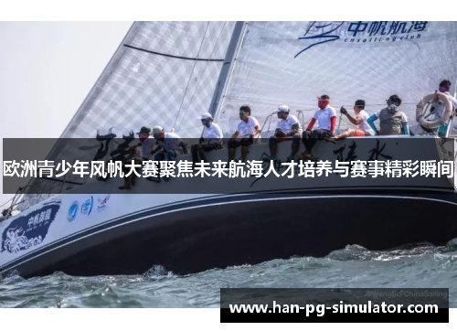 欧洲青少年风帆大赛聚焦未来航海人才培养与赛事精彩瞬间