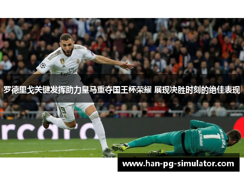 罗德里戈关键发挥助力皇马重夺国王杯荣耀 展现决胜时刻的绝佳表现