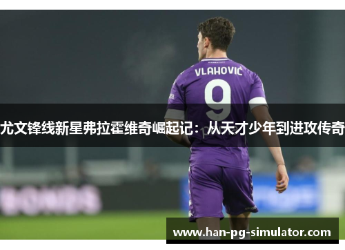 尤文锋线新星弗拉霍维奇崛起记：从天才少年到进攻传奇
