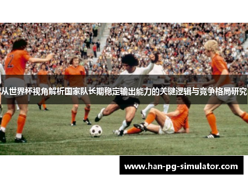 从世界杯视角解析国家队长期稳定输出能力的关键逻辑与竞争格局研究