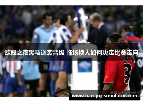欧冠之夜黑马逆袭晋级 临场换人如何决定比赛走向 欧冠之夜黑马逆袭晋级 临场换人如何决定比赛走向