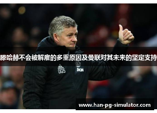 滕哈赫不会被解雇的多重原因及曼联对其未来的坚定支持