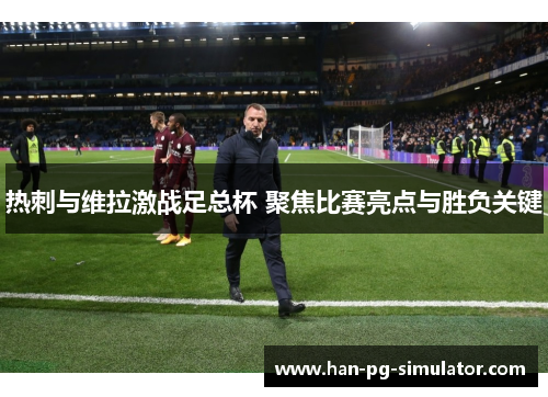 热刺与维拉激战足总杯 聚焦比赛亮点与胜负关键