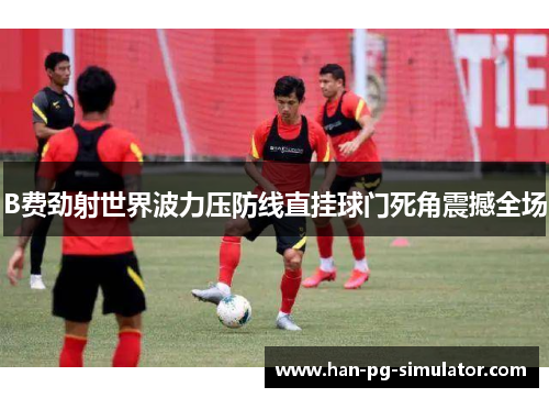 B费劲射世界波力压防线直挂球门死角震撼全场