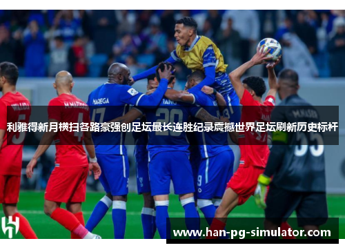 利雅得新月横扫各路豪强创足坛最长连胜纪录震撼世界足坛刷新历史标杆