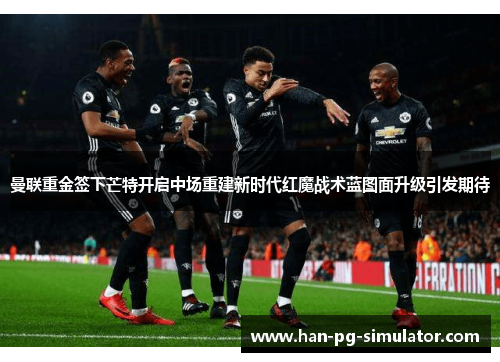 曼联重金签下芒特开启中场重建新时代红魔战术蓝图面升级引发期待