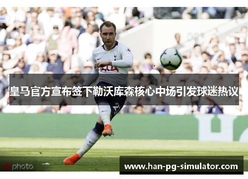 皇马官方宣布签下勒沃库森核心中场引发球迷热议