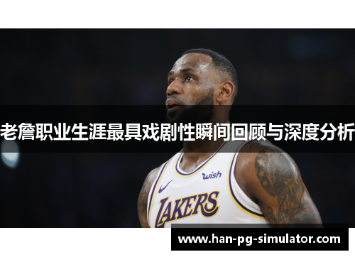 老詹职业生涯最具戏剧性瞬间回顾与深度分析