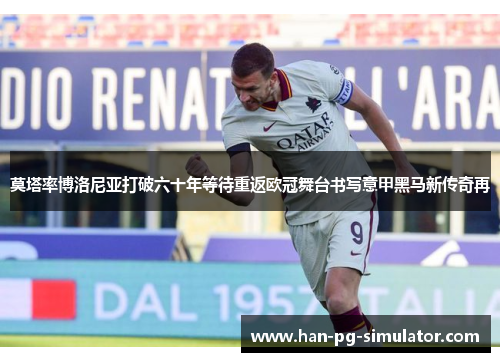 莫塔率博洛尼亚打破六十年等待重返欧冠舞台书写意甲黑马新传奇再
