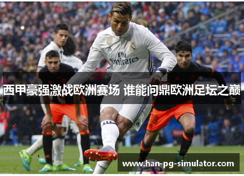 西甲豪强激战欧洲赛场 谁能问鼎欧洲足坛之巅