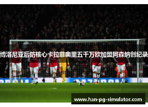 博洛尼亚后防核心卡拉菲奥里五千万欧加盟阿森纳创纪录