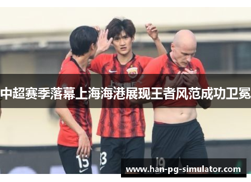 中超赛季落幕上海海港展现王者风范成功卫冕